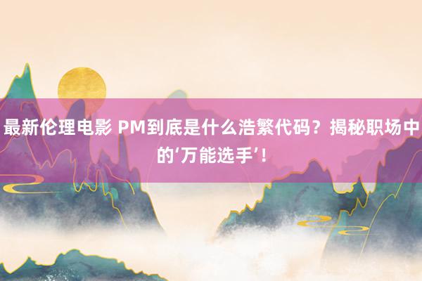 最新伦理电影 PM到底是什么浩繁代码？揭秘职场中的‘万能选手’！