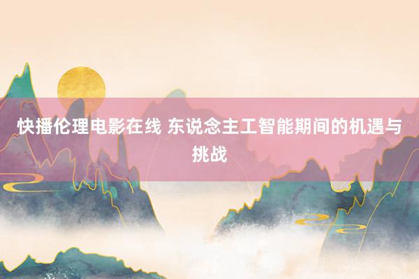 快播伦理电影在线 东说念主工智能期间的机遇与挑战