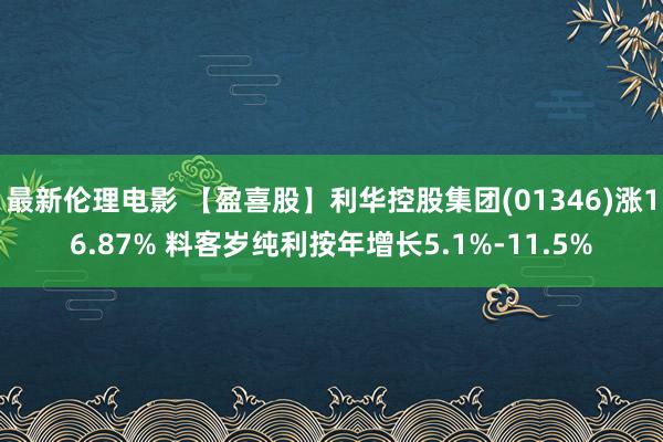 最新伦理电影 【盈喜股】利华控股集团(01346)涨16.87% 料客岁纯利按年增长5.1%-11.5%