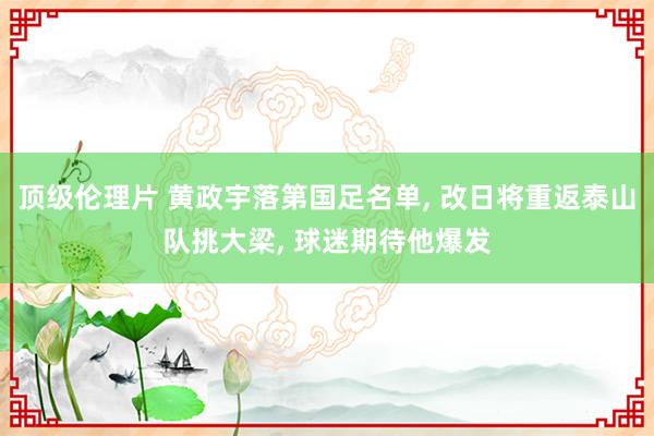 顶级伦理片 黄政宇落第国足名单， 改日将重返泰山队挑大梁， 球迷期待他爆发