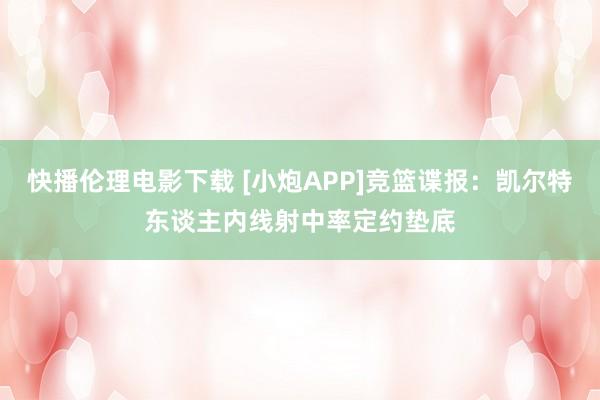 快播伦理电影下载 [小炮APP]竞篮谍报：凯尔特东谈主内线射中率定约垫底