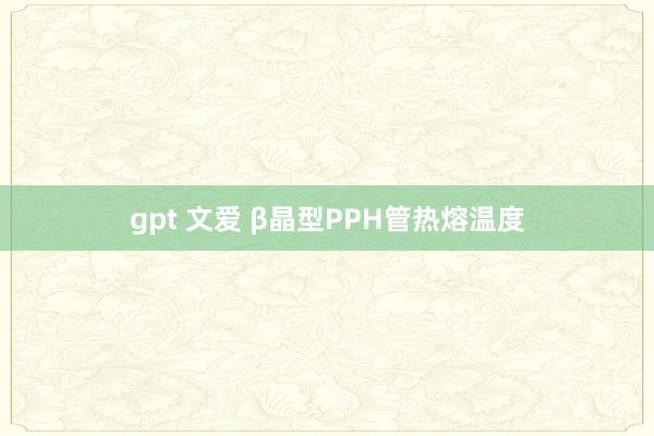 gpt 文爱 β晶型PPH管热熔温度