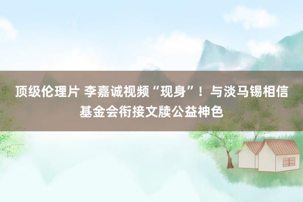 顶级伦理片 李嘉诚视频“现身”！与淡马锡相信基金会衔接文牍公益神色