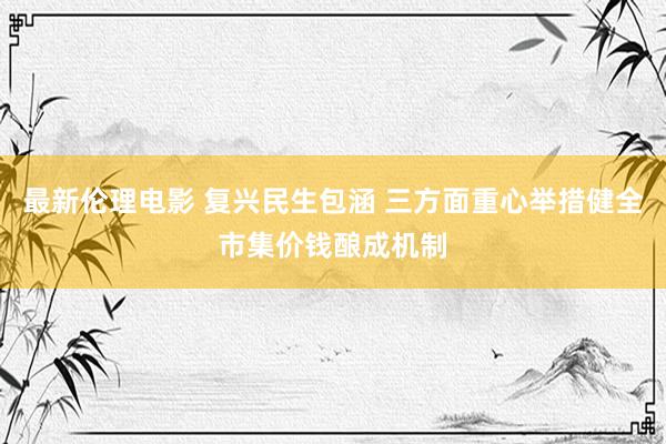 最新伦理电影 复兴民生包涵 三方面重心举措健全市集价钱酿成机制