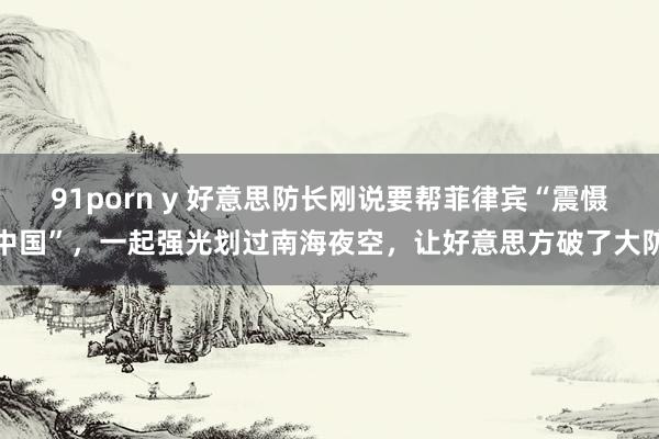 91porn y 好意思防长刚说要帮菲律宾“震慑中国”，一起强光划过南海夜空，让好意思方破了大防