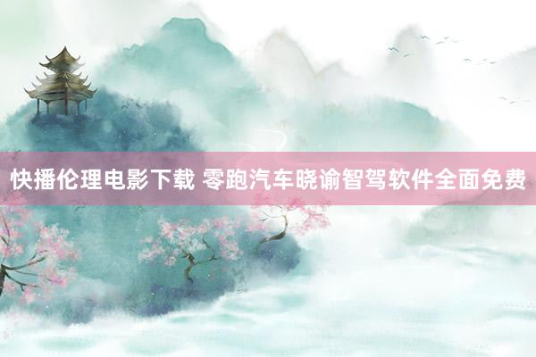 快播伦理电影下载 零跑汽车晓谕智驾软件全面免费