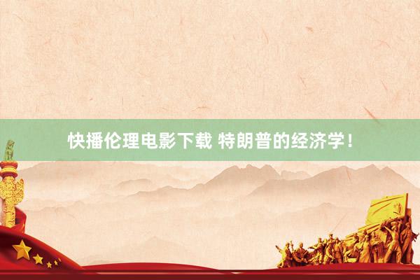 快播伦理电影下载 特朗普的经济学！