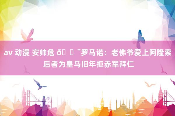 av 动漫 安帅危 🚨罗马诺：老佛爷爱上阿隆索 后者为皇马旧年拒赤军拜仁