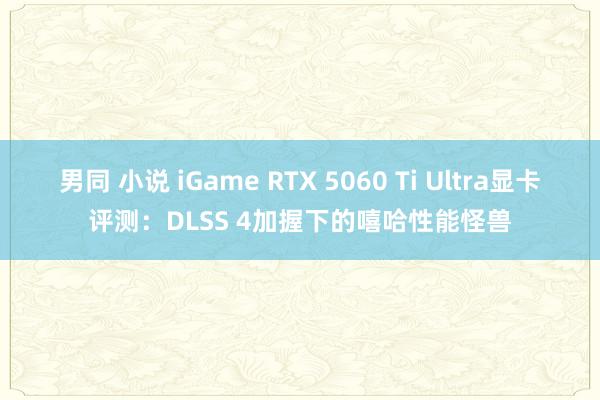 男同 小说 iGame RTX 5060 Ti Ultra显卡评测：DLSS 4加握下的嘻哈性能怪兽