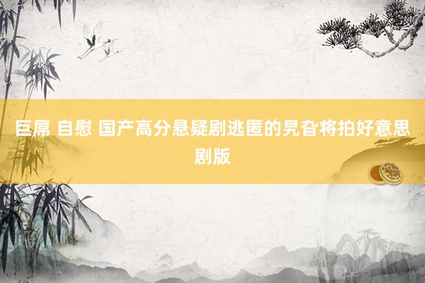 巨屌 自慰 国产高分悬疑剧逃匿的旯旮将拍好意思剧版