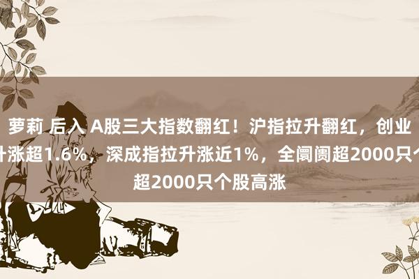 萝莉 后入 A股三大指数翻红！沪指拉升翻红，创业板指拉升涨超1.6%，深成指拉升涨近1%，全阛阓超2000只个股高涨