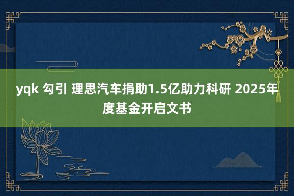 yqk 勾引 理思汽车捐助1.5亿助力科研 2025年度基金开启文书