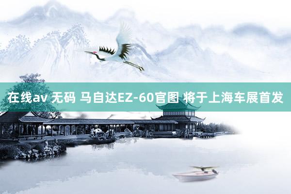 在线av 无码 马自达EZ-60官图 将于上海车展首发