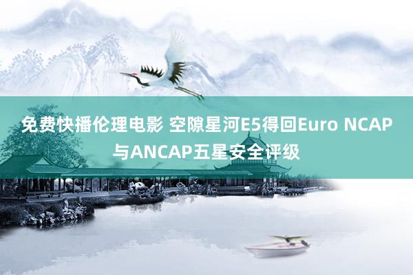 免费快播伦理电影 空隙星河E5得回Euro NCAP与ANCAP五星安全评级