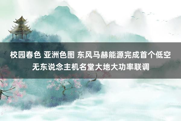 校园春色 亚洲色图 东风马赫能源完成首个低空无东说念主机名堂大地大功率联调