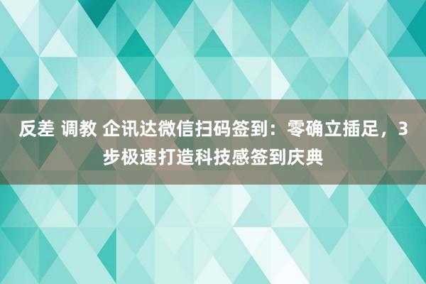 反差 调教 企讯达微信扫码签到：零确立插足，3步极速打造科技感签到庆典