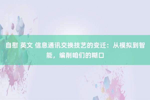 自慰 英文 信息通讯交换技艺的变迁：从模拟到智能，编削咱们的糊口