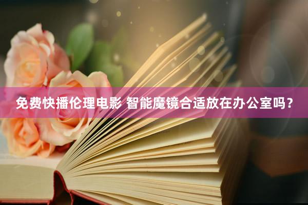 免费快播伦理电影 智能魔镜合适放在办公室吗？