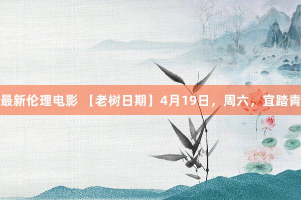 最新伦理电影 【老树日期】4月19日，周六，宜踏青