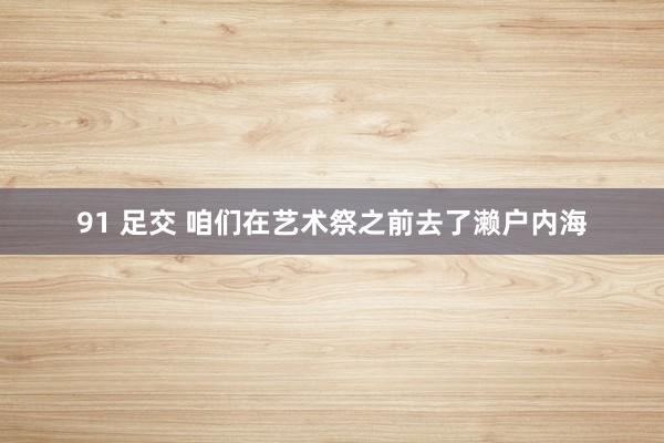 91 足交 咱们在艺术祭之前去了濑户内海