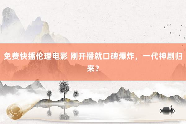 免费快播伦理电影 刚开播就口碑爆炸，一代神剧归来？