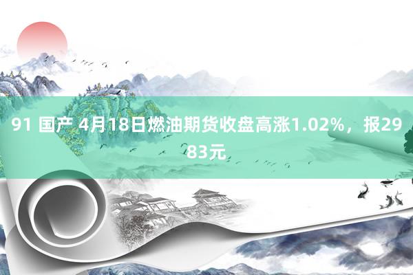 91 国产 4月18日燃油期货收盘高涨1.02%，报2983元