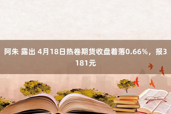 阿朱 露出 4月18日热卷期货收盘着落0.66%，报3181元
