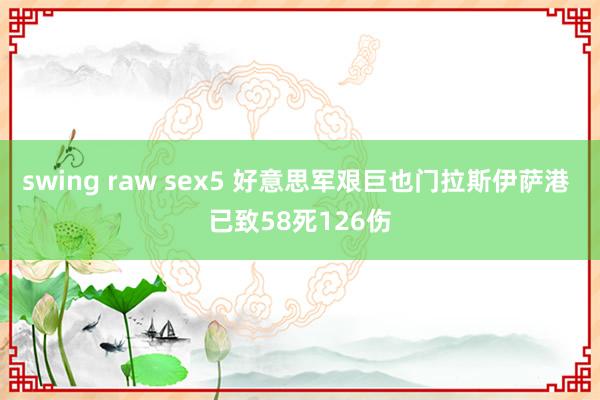 swing raw sex5 好意思军艰巨也门拉斯伊萨港 已致58死126伤