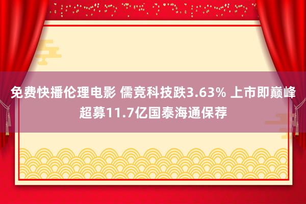 免费快播伦理电影 儒竞科技跌3.63% 上市即巅峰超募11.7亿国泰海通保荐