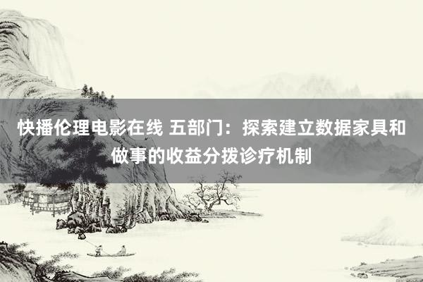 快播伦理电影在线 五部门：探索建立数据家具和做事的收益分拨诊疗机制