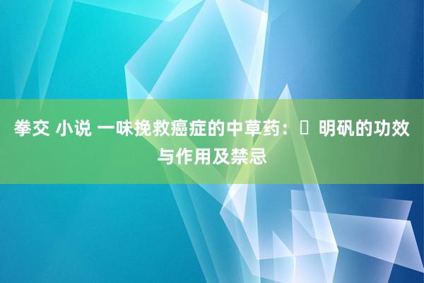 拳交 小说 一味挽救癌症的中草药：​明矾的功效与作用及禁忌