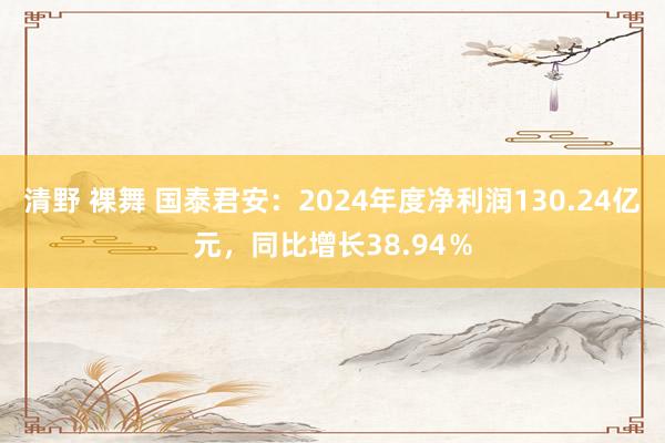 清野 裸舞 国泰君安：2024年度净利润130.24亿元，同比增长38.94％