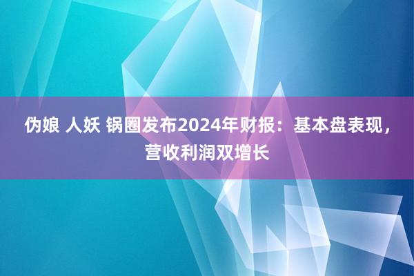 伪娘 人妖 锅圈发布2024年财报：基本盘表现，营收利润双增长