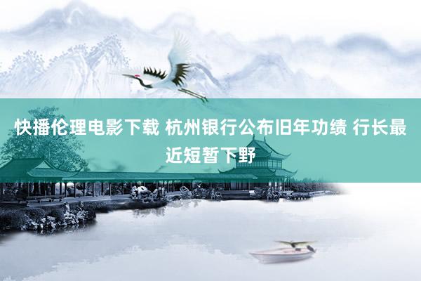 快播伦理电影下载 杭州银行公布旧年功绩 行长最近短暂下野