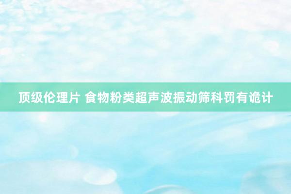 顶级伦理片 食物粉类超声波振动筛科罚有诡计