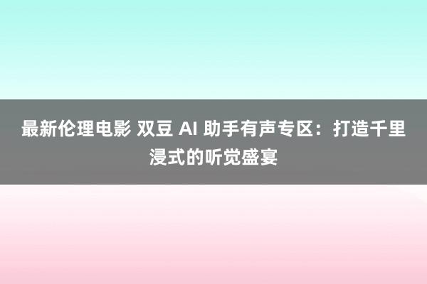最新伦理电影 双豆 AI 助手有声专区：打造千里浸式的听觉盛宴