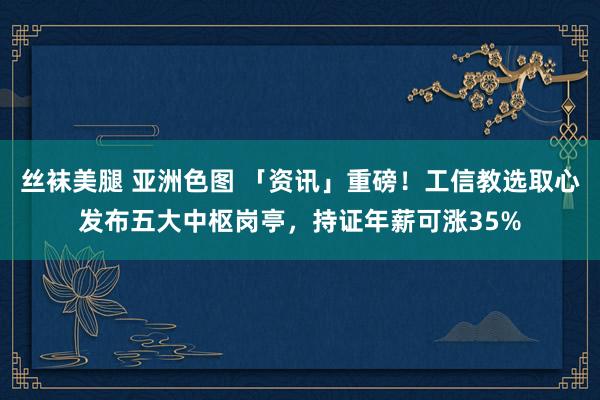 丝袜美腿 亚洲色图 「资讯」重磅！工信教选取心发布五大中枢岗亭，持证年薪可涨35%