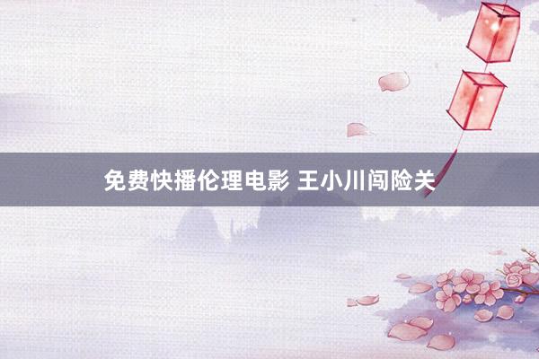 免费快播伦理电影 王小川闯险关