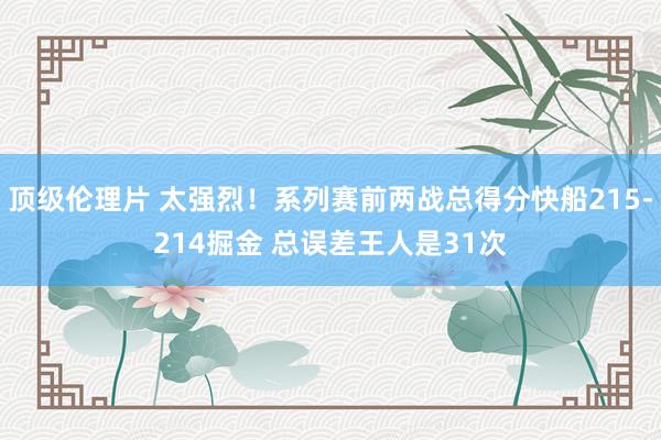 顶级伦理片 太强烈！系列赛前两战总得分快船215-214掘金 总误差王人是31次