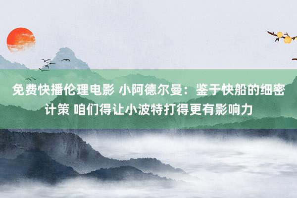 免费快播伦理电影 小阿德尔曼：鉴于快船的细密计策 咱们得让小波特打得更有影响力