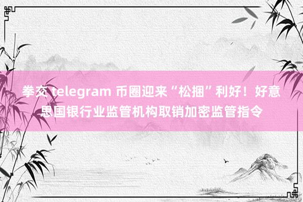 拳交 telegram 币圈迎来“松捆”利好！好意思国银行业监管机构取销加密监管指令