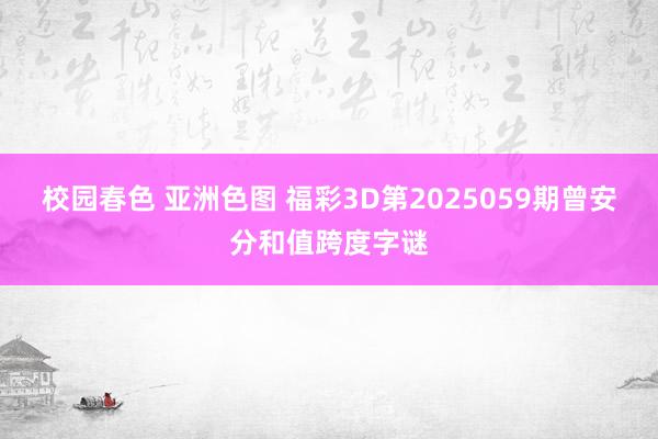 校园春色 亚洲色图 福彩3D第2025059期曾安分和值跨度字谜