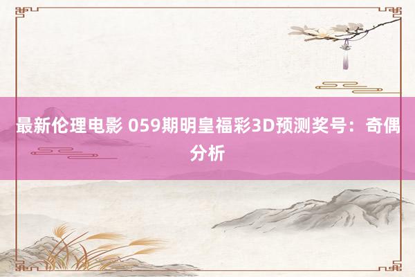 最新伦理电影 059期明皇福彩3D预测奖号：奇偶分析
