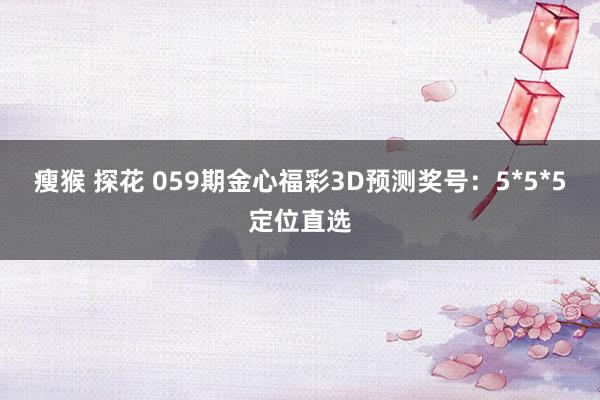 瘦猴 探花 059期金心福彩3D预测奖号：5*5*5定位直选