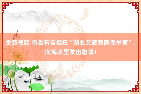免费视频 省委布告担任“湖北文旅首席保举官”，向海表里发出邀请！