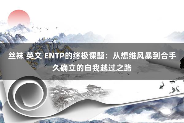 丝袜 英文 ENTP的终极课题：从想维风暴到合手久确立的自我越过之路