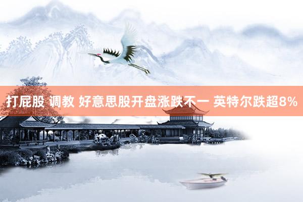 打屁股 调教 好意思股开盘涨跌不一 英特尔跌超8%