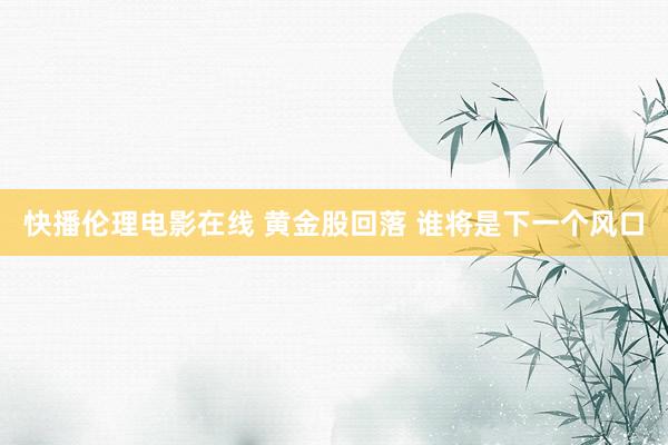 快播伦理电影在线 黄金股回落 谁将是下一个风口