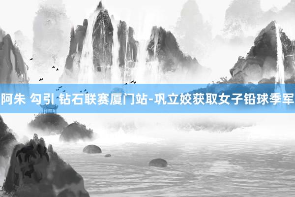 阿朱 勾引 钻石联赛厦门站-巩立姣获取女子铅球季军