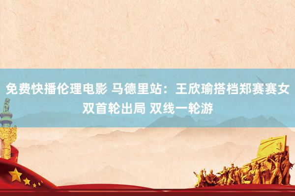 免费快播伦理电影 马德里站：王欣瑜搭档郑赛赛女双首轮出局 双线一轮游